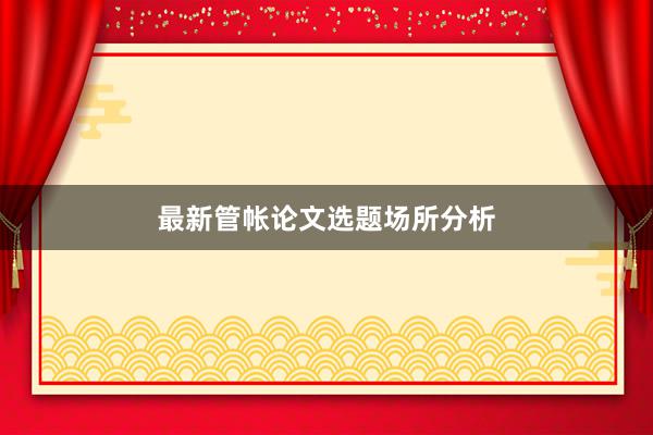 最新管帐论文选题场所分析